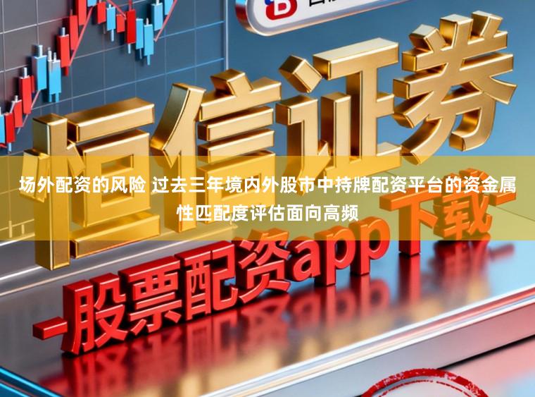场外配资的风险 过去三年境内外股市中持牌配资平台的资金属性匹配度评估面向高频