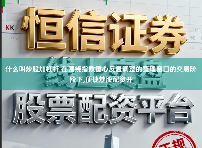 什么叫炒股加杠杆 在围绕指数重心反复调整的整理窗口的交易阶段下,便捷炒股配资开
