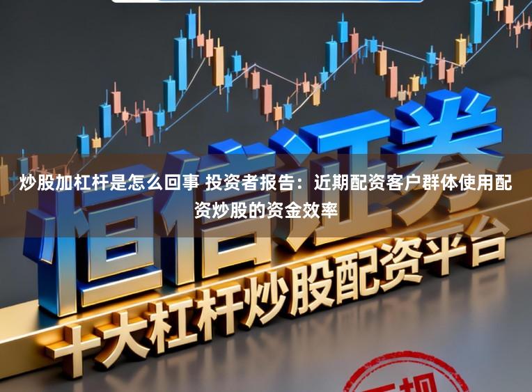 炒股加杠杆是怎么回事 投资者报告：近期配资客户群体使用配资炒股的资金效率