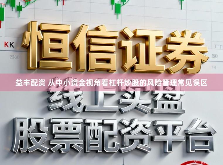 益丰配资 从中小资金视角看杠杆炒股的风险管理常见误区