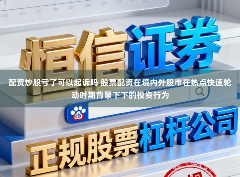 配资炒股亏了可以起诉吗 股票配资在境内外股市在热点快速轮动时期背景下下的投资行为