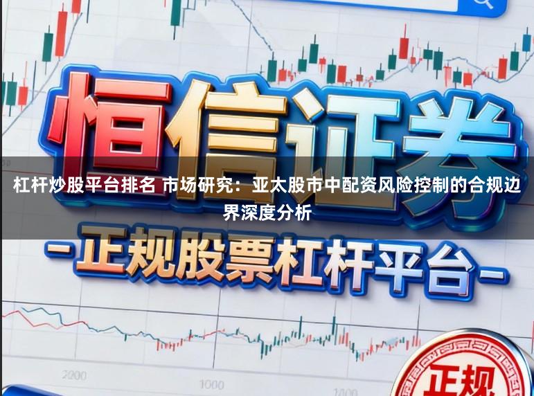 杠杆炒股平台排名 市场研究：亚太股市中配资风险控制的合规边界深度分析