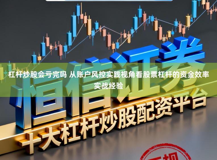 杠杆炒股会亏完吗 从账户风控实践视角看股票杠杆的资金效率实战经验