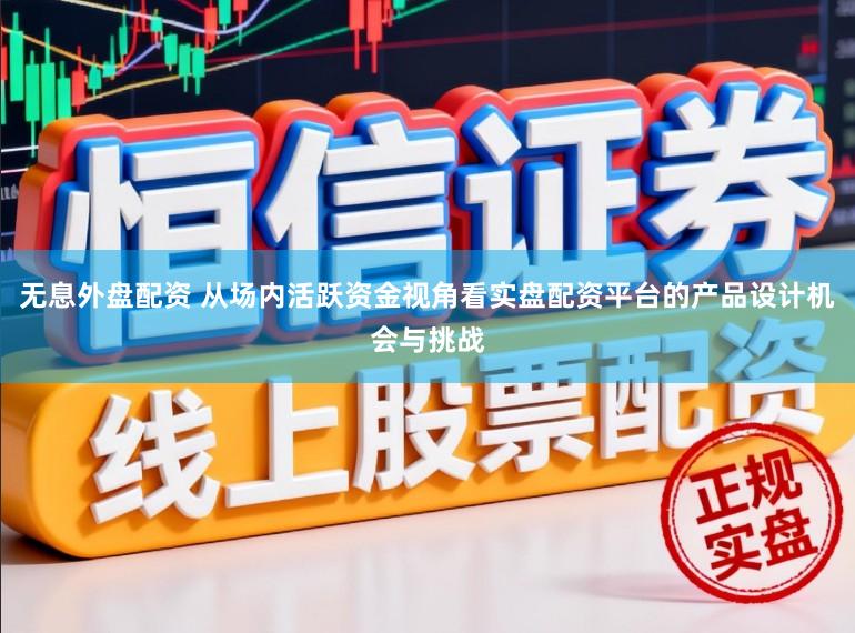 无息外盘配资 从场内活跃资金视角看实盘配资平台的产品设计机会与挑战