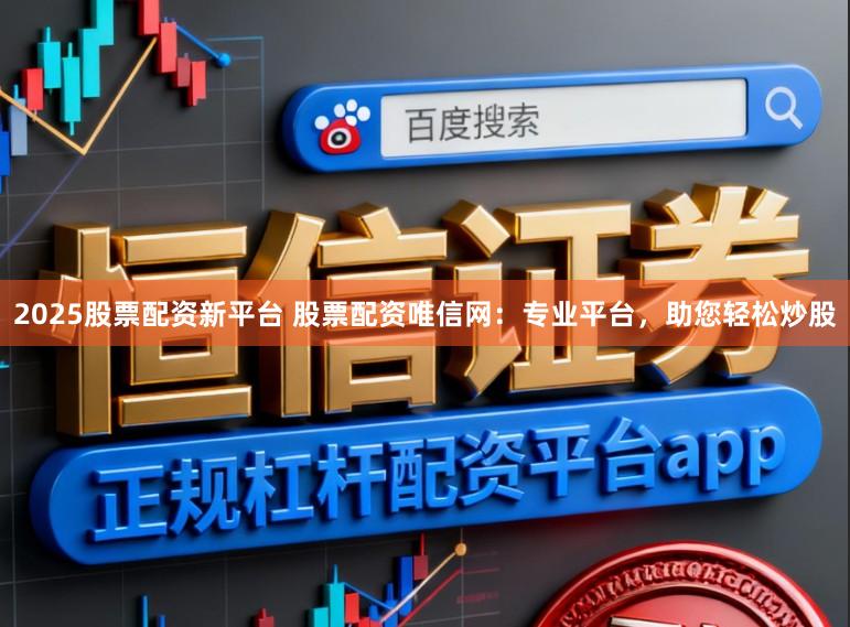 2025股票配资新平台 股票配资唯信网：专业平台，助您轻松炒股