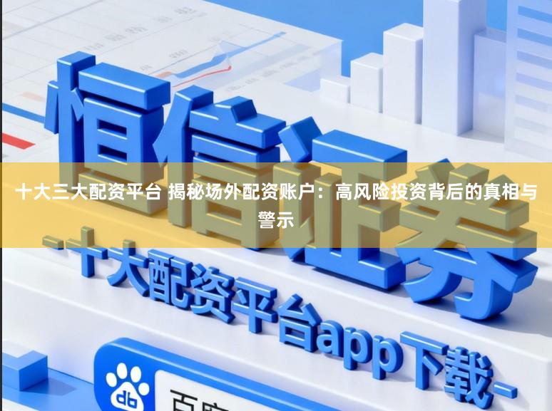 十大三大配资平台 揭秘场外配资账户：高风险投资背后的真相与警示