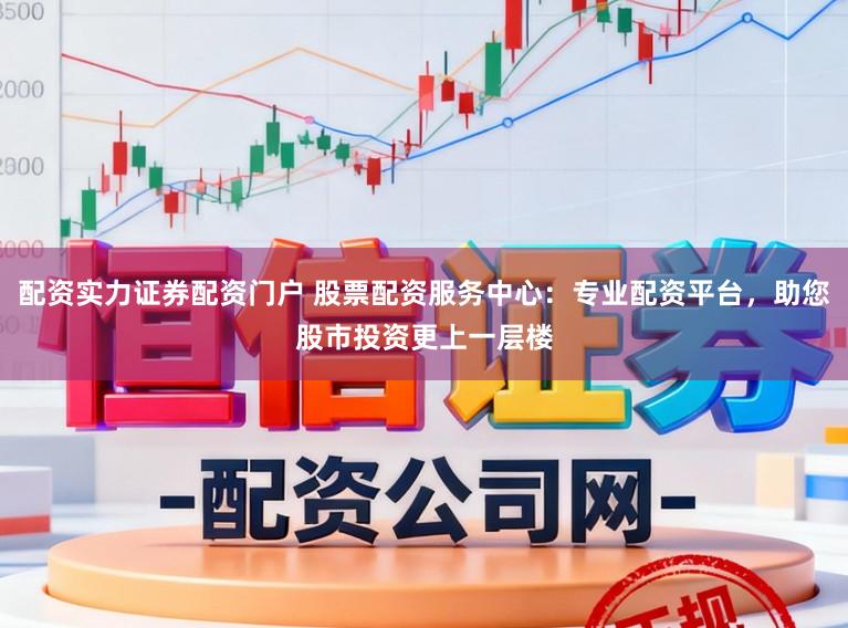 配资实力证券配资门户 股票配资服务中心：专业配资平台，助您股市投资更上一层楼