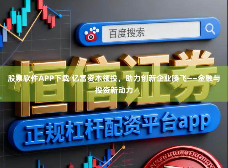 股票软件APP下载 亿富资本领投，助力创新企业腾飞——金融与投资新动力