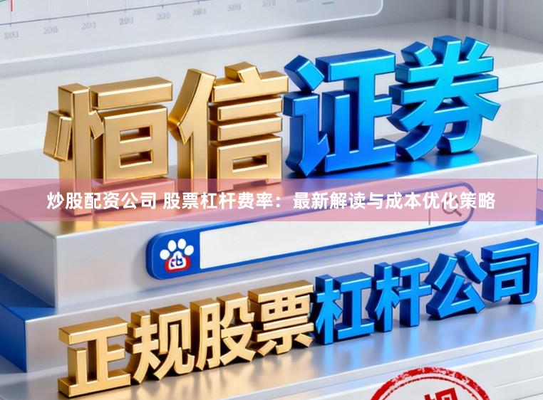 炒股配资公司 股票杠杆费率：最新解读与成本优化策略