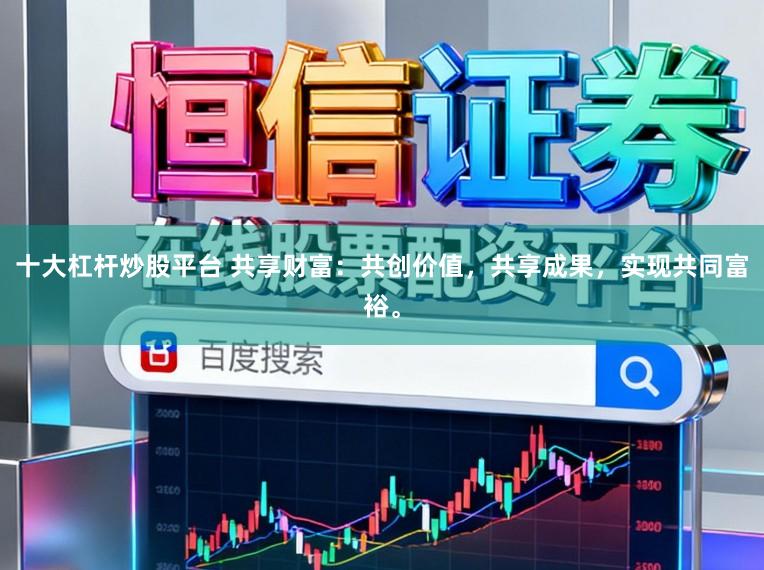 十大杠杆炒股平台 共享财富：共创价值，共享成果，实现共同富裕。