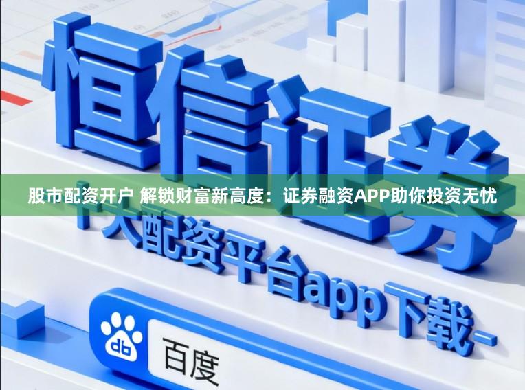股市配资开户 解锁财富新高度：证券融资APP助你投资无忧