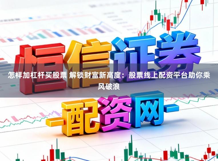 怎样加杠杆买股票 解锁财富新高度：股票线上配资平台助你乘风破浪