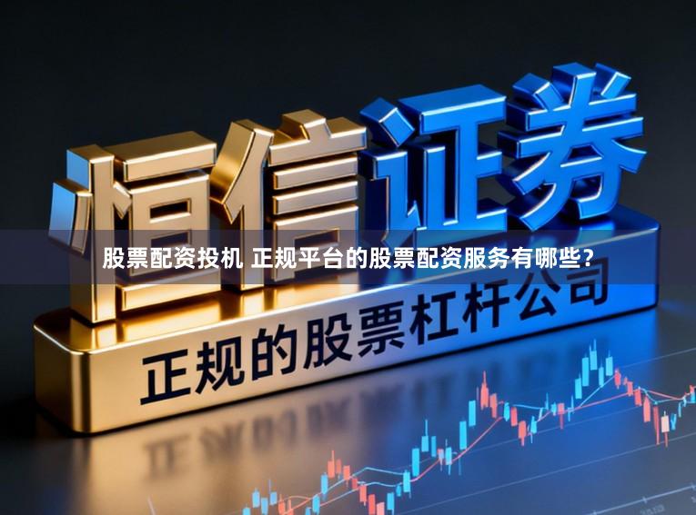 股票配资投机 正规平台的股票配资服务有哪些？