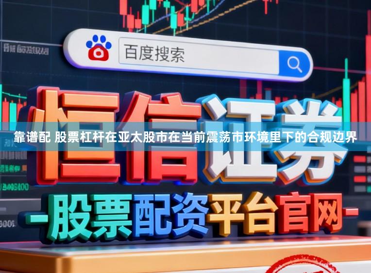 靠谱配 股票杠杆在亚太股市在当前震荡市环境里下的合规边界