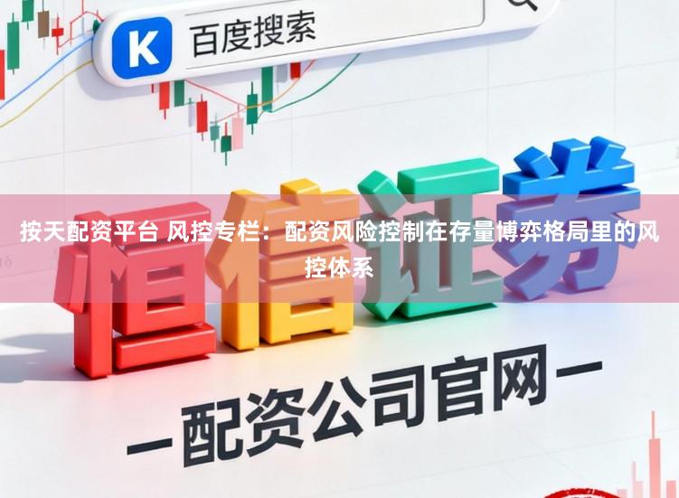 按天配资平台 风控专栏：配资风险控制在存量博弈格局里的风控体系