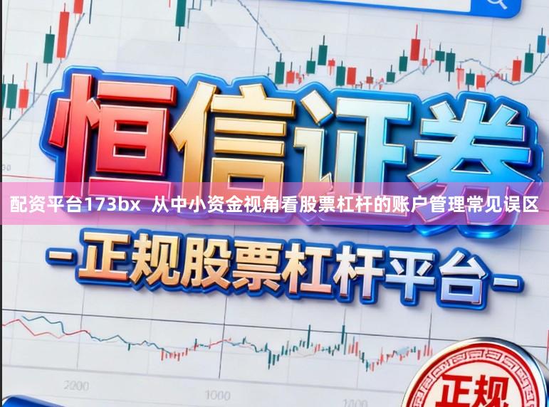 配资平台173bx  从中小资金视角看股票杠杆的账户管理常见误区