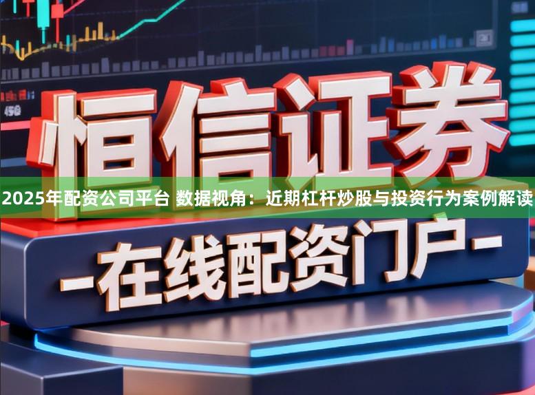 2025年配资公司平台 数据视角：近期杠杆炒股与投资行为案例解读