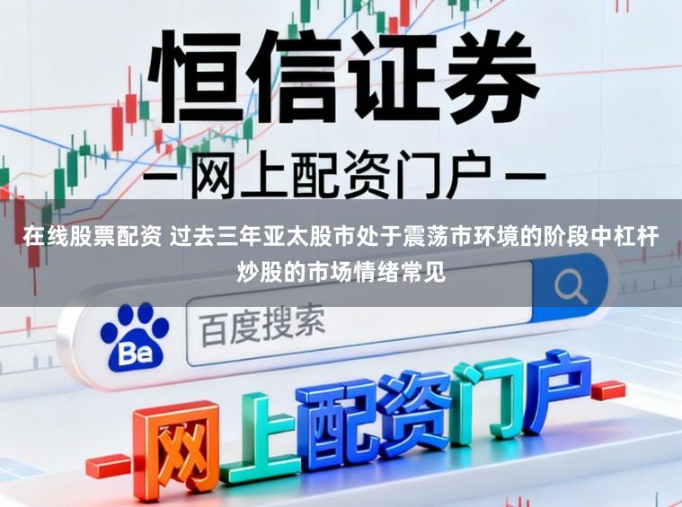 在线股票配资 过去三年亚太股市处于震荡市环境的阶段中杠杆炒股的市场情绪常见