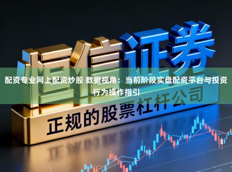 配资专业网上配资炒股 数据视角：当前阶段实盘配资平台与投资行为操作指引