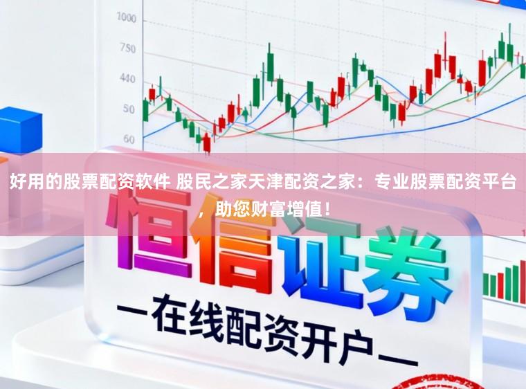 好用的股票配资软件 股民之家天津配资之家：专业股票配资平台，助您财富增值！