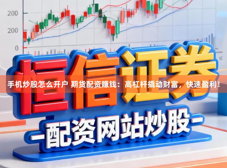 手机炒股怎么开户 期货配资赚钱：高杠杆撬动财富，快速盈利！