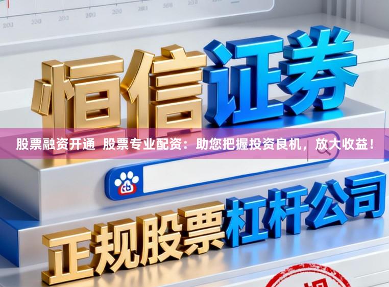 股票融资开通  股票专业配资：助您把握投资良机，放大收益！