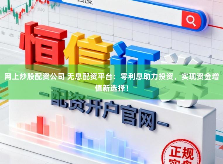 网上炒股配资公司 无息配资平台：零利息助力投资，实现资金增值新选择！