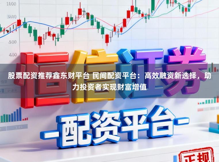 股票配资推荐鑫东财平台 民间配资平台：高效融资新选择，助力投资者实现财富增值