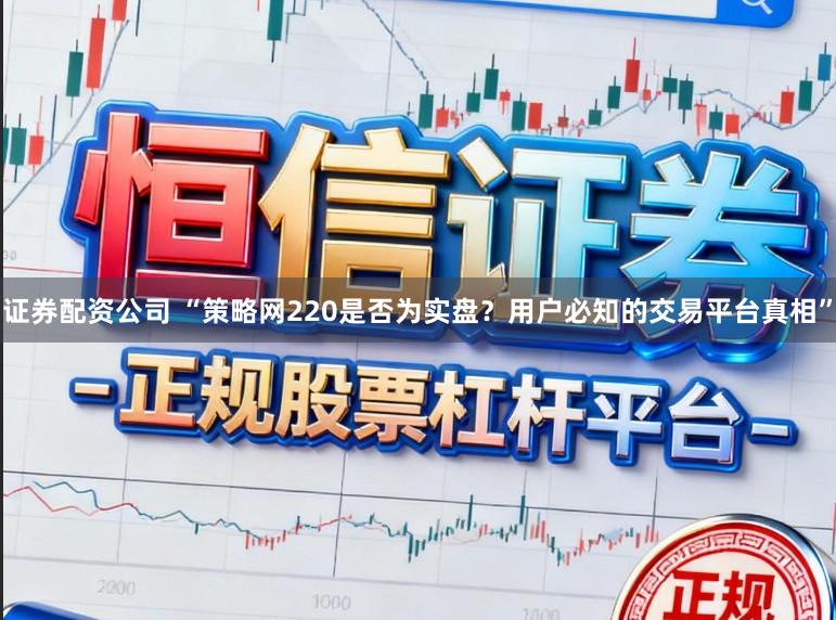 证券配资公司 “策略网220是否为实盘？用户必知的交易平台真相”