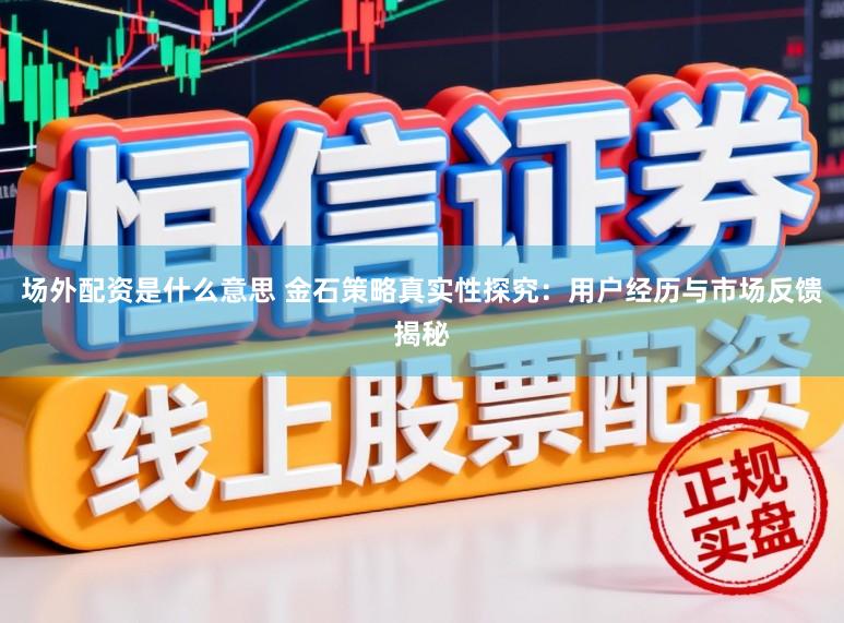 场外配资是什么意思 金石策略真实性探究：用户经历与市场反馈揭秘