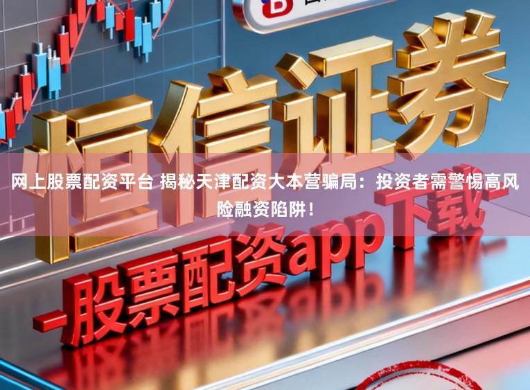 网上股票配资平台 揭秘天津配资大本营骗局：投资者需警惕高风险融资陷阱！