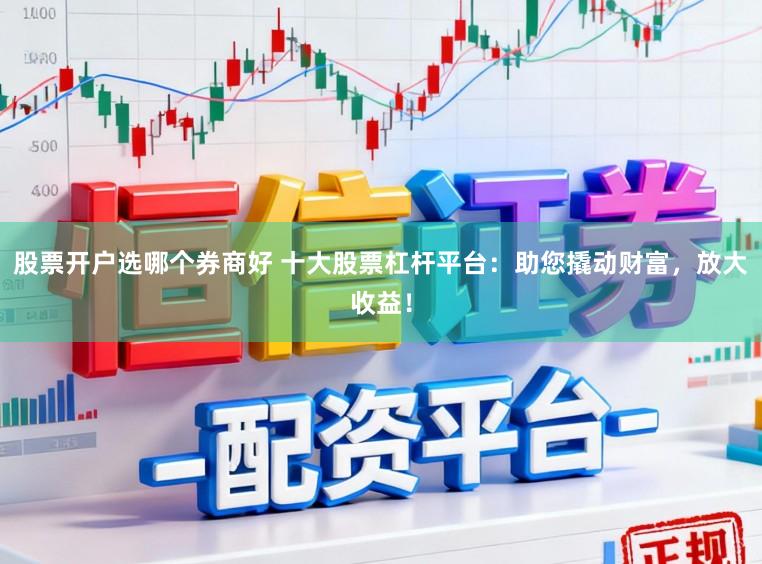 股票开户选哪个券商好 十大股票杠杆平台：助您撬动财富，放大收益！