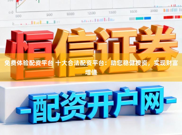 免费体验配资平台 十大合法配资平台：助您稳健投资，实现财富增值