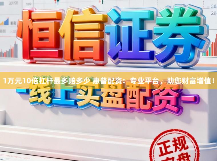 1万元10倍杠杆最多赔多少 惠普配资：专业平台，助您财富增值！