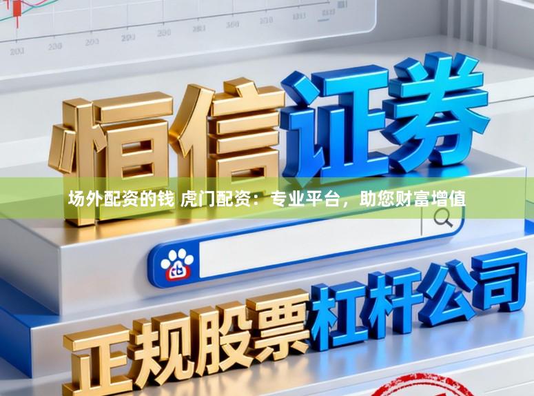场外配资的钱 虎门配资：专业平台，助您财富增值