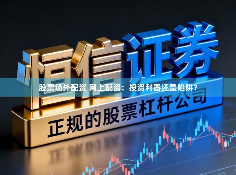 股票场外配资 网上配资：投资利器还是陷阱？