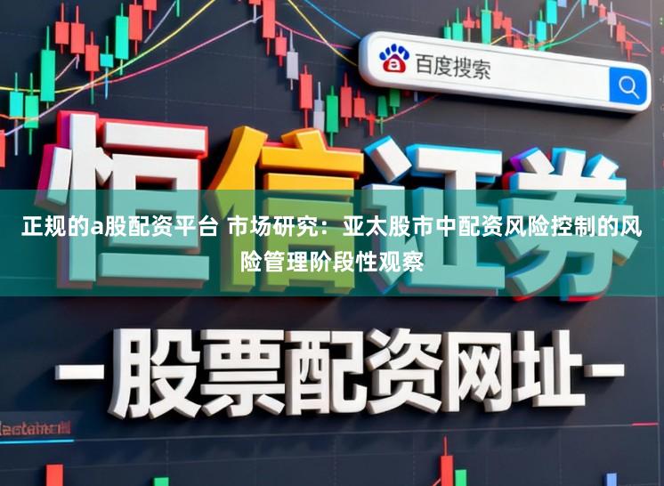 正规的a股配资平台 市场研究：亚太股市中配资风险控制的风险管理阶段性观察