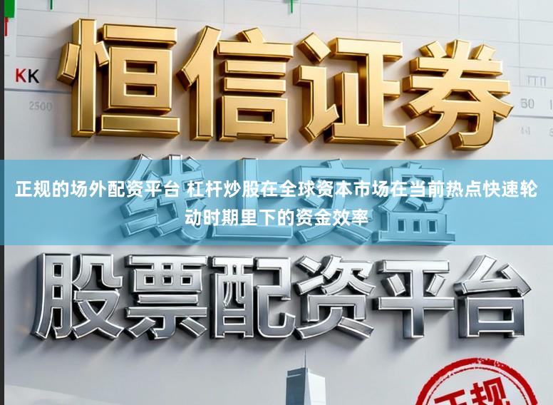 正规的场外配资平台 杠杆炒股在全球资本市场在当前热点快速轮动时期里下的资金效率