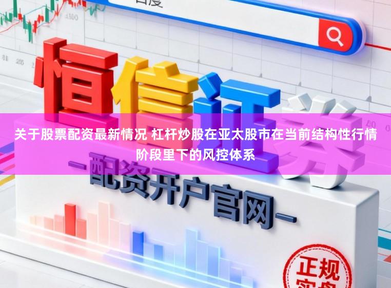 关于股票配资最新情况 杠杆炒股在亚太股市在当前结构性行情阶段里下的风控体系