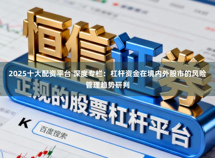 2025十大配资平台 深度专栏：杠杆资金在境内外股市的风险管理趋势研判