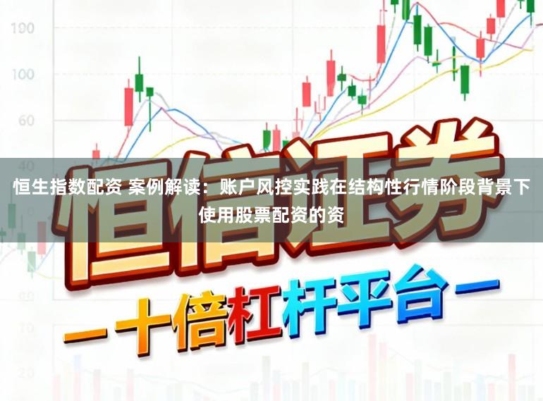 恒生指数配资 案例解读：账户风控实践在结构性行情阶段背景下使用股票配资的资