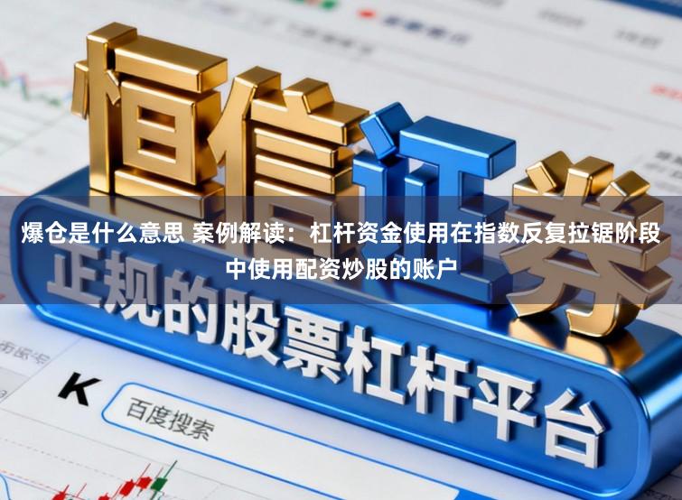爆仓是什么意思 案例解读：杠杆资金使用在指数反复拉锯阶段中使用配资炒股的账户