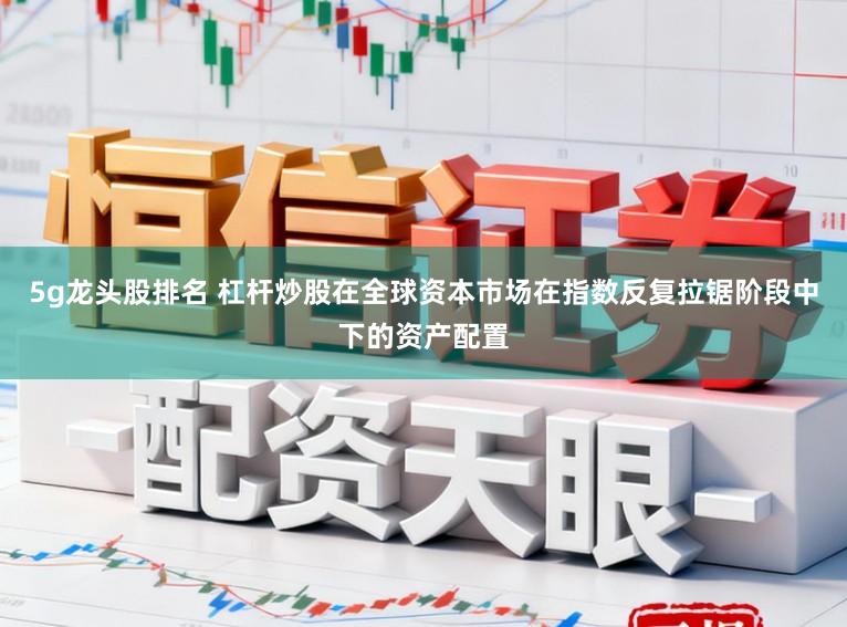 5g龙头股排名 杠杆炒股在全球资本市场在指数反复拉锯阶段中下的资产配置