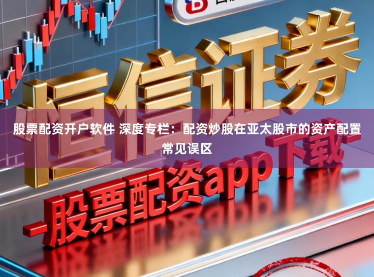 股票配资开户软件 深度专栏：配资炒股在亚太股市的资产配置常见误区