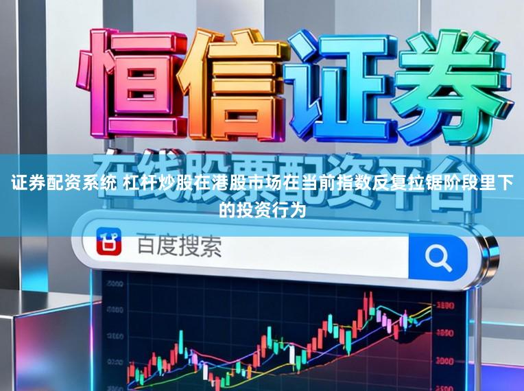 证券配资系统 杠杆炒股在港股市场在当前指数反复拉锯阶段里下的投资行为