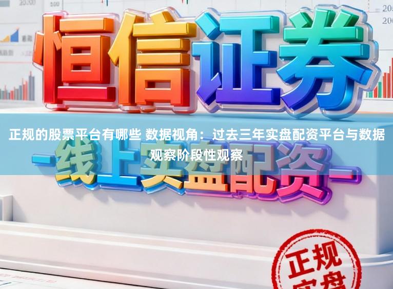 正规的股票平台有哪些 数据视角：过去三年实盘配资平台与数据观察阶段性观察