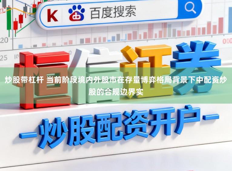 炒股带杠杆 当前阶段境内外股市在存量博弈格局背景下中配资炒股的合规边界实