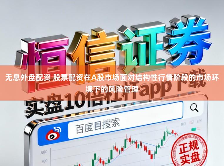 无息外盘配资 股票配资在A股市场面对结构性行情阶段的市场环境下的风险管理