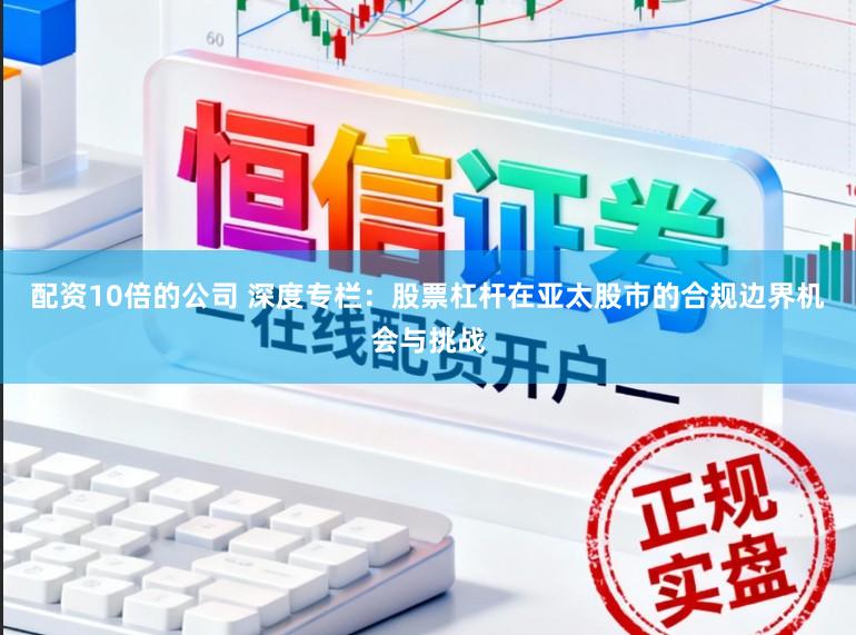 配资10倍的公司 深度专栏：股票杠杆在亚太股市的合规边界机会与挑战