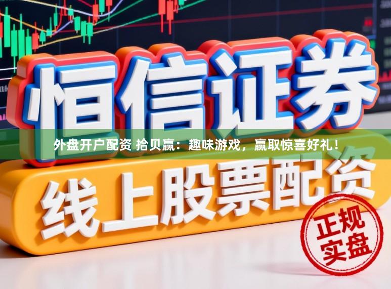 外盘开户配资 拾贝赢：趣味游戏，赢取惊喜好礼！